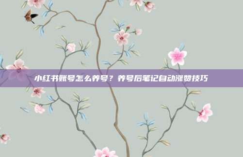 小红书账号怎么养号？养号后笔记自动涨赞技巧
