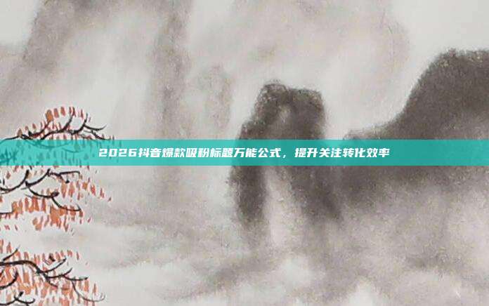 2026抖音爆款吸粉标题万能公式,提升关注转化效率