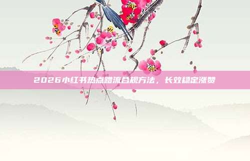 2026小红书热点蹭流合规方法,长效稳定涨赞