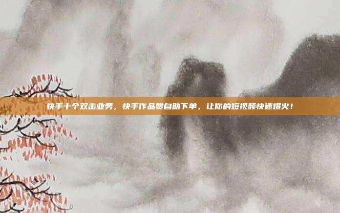 快手十个双击业务,快手作品赞自助下单,让你的短视频快速爆火!