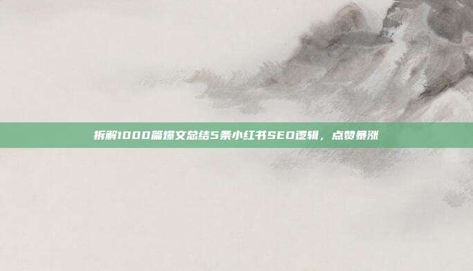 拆解1000篇爆文总结5条小红书SEO逻辑,点赞暴涨
