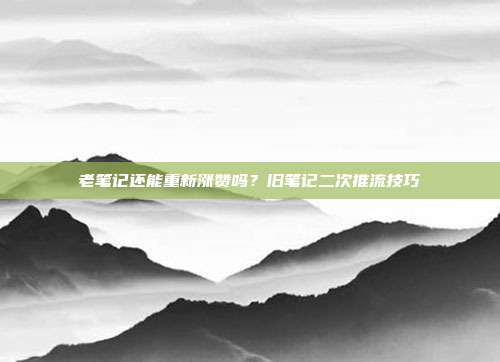 老笔记还能重新涨赞吗?旧笔记二次推流技巧