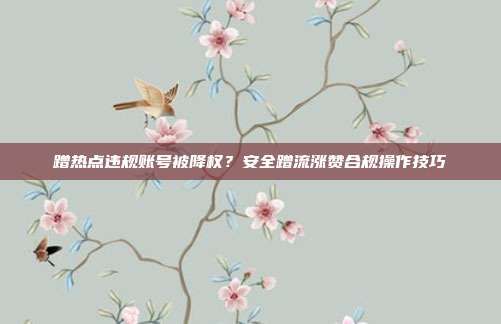 蹭热点违规账号被降权?安全蹭流涨赞合规操作技巧