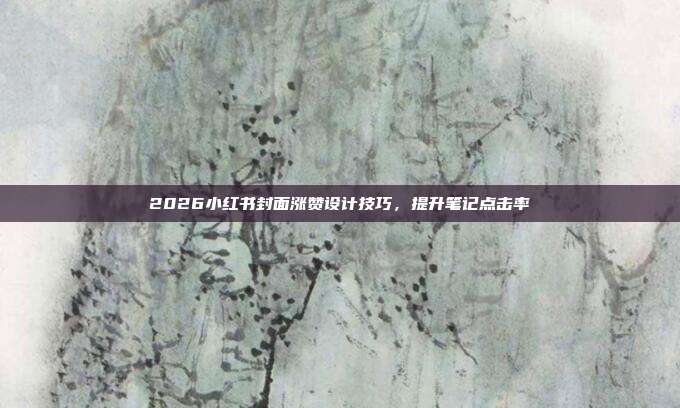2026小红书封面涨赞设计技巧,提升笔记点击率