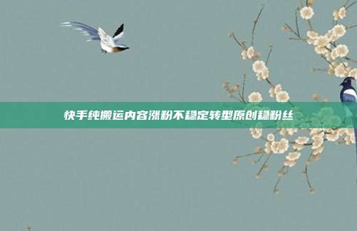 快手纯搬运内容涨粉不稳定转型原创稳粉丝