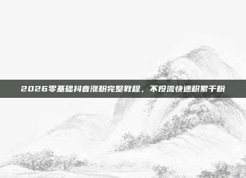 2026零基础抖音涨粉完整教程,不投流快速积累千粉