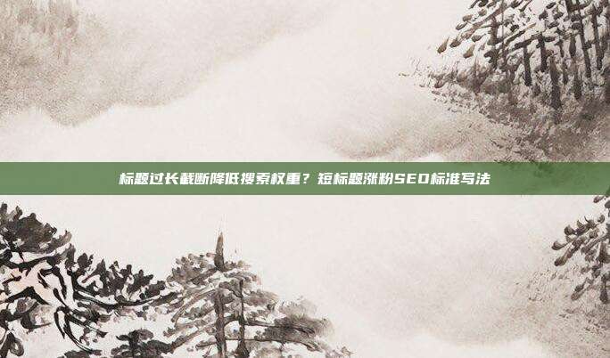 标题过长截断降低搜索权重？短标题涨粉SEO标准写法