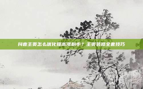 抖音主页怎么优化提高涨粉率?主页装修全套技巧