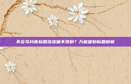不会写抖音标题没流量不涨粉？万能吸粉标题模板