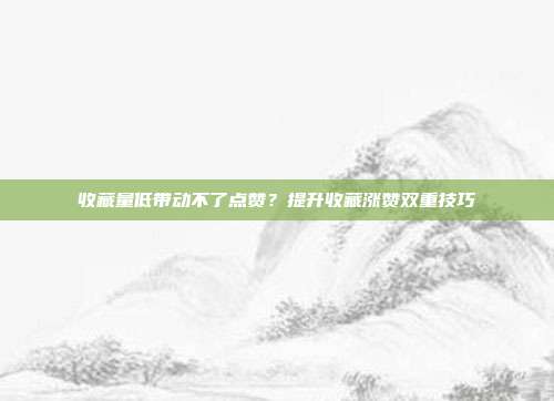 收藏量低带动不了点赞？提升收藏涨赞双重技巧