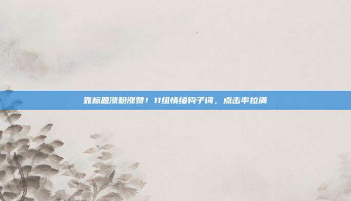 靠标题涨粉涨赞!11组情绪钩子词,点击率拉满