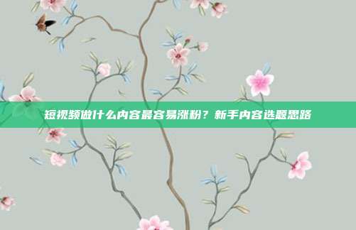短视频做什么内容最容易涨粉？新手内容选题思路