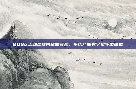 2026工业互联网全面普及，传统产业数字化转型加速