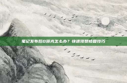 笔记发布后0曝光怎么办?快速涨赞修复技巧