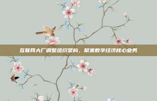 互联网大厂调整组织架构，聚焦数字经济核心业务