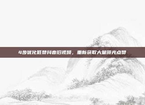 4步优化低赞抖音旧视频,重新获取大量曝光点赞