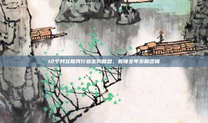 12个月互联网行业走势复盘,看懂全年发展逻辑