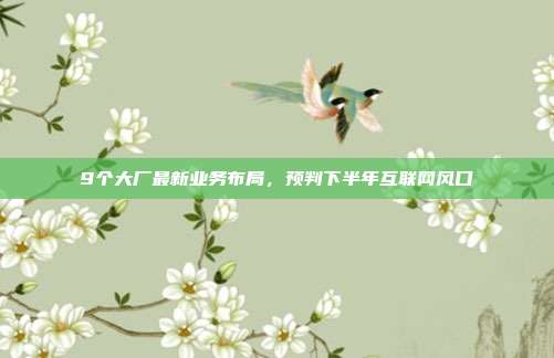 9个大厂最新业务布局,预判下半年互联网风口