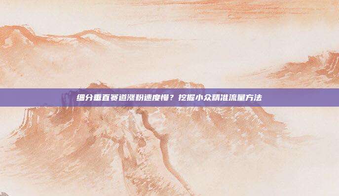 细分垂直赛道涨粉速度慢？挖掘小众精准流量方法