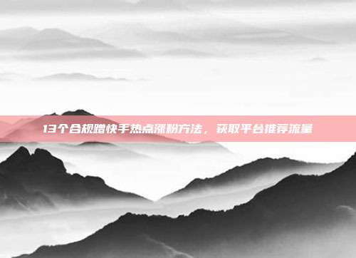 13个合规蹭快手热点涨粉方法,获取平台推荐流量