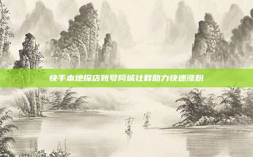 快手本地探店账号同城社群助力快速涨粉