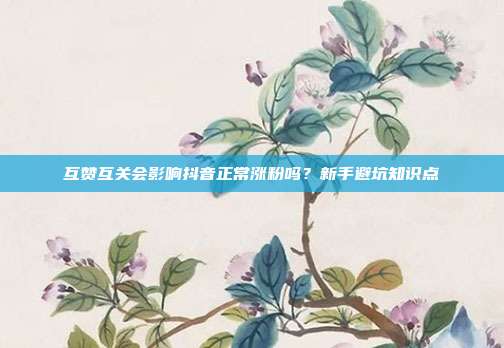 互赞互关会影响抖音正常涨粉吗?新手避坑知识点