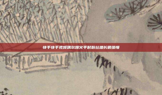 快手快手视频偶尔爆火平时粉丝增长很缓慢