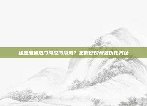 标题堆砌热门词反而限流?正确涨赞标题优化方法