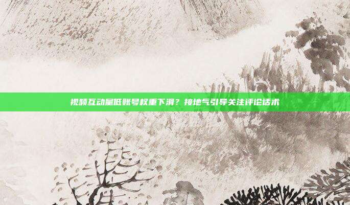 视频互动量低账号权重下滑？接地气引导关注评论话术