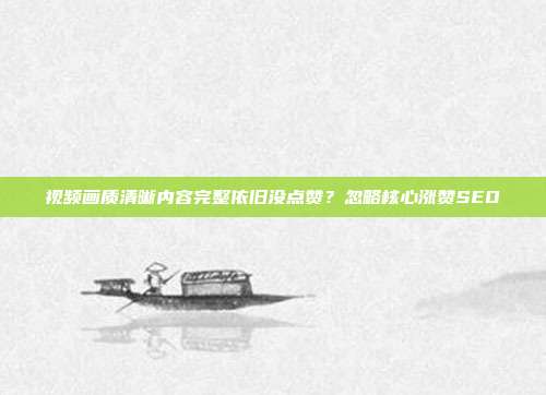 视频画质清晰内容完整依旧没点赞?忽略核心涨赞SEO