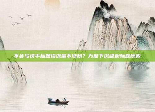 不会写快手标题没流量不涨粉?万能下沉吸粉标题模板