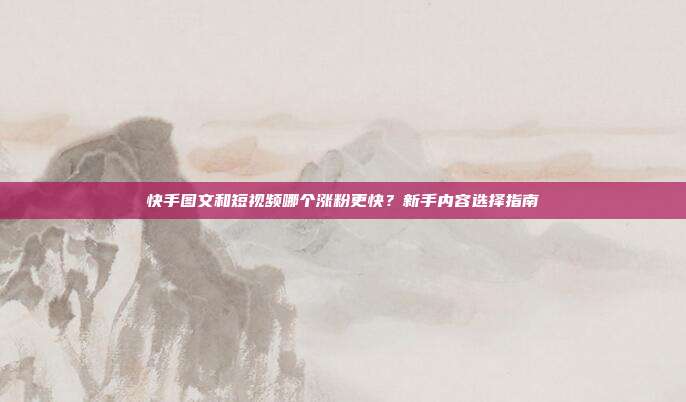 快手图文和短视频哪个涨粉更快?新手内容选择指南