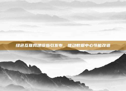 绿色互联网建设指引发布,推动数据中心节能改造