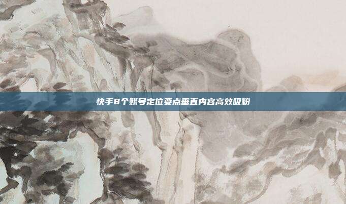 快手8个账号定位要点垂直内容高效吸粉