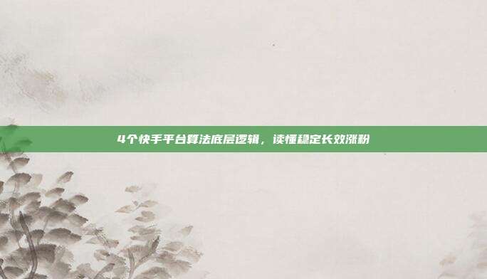 4个快手平台算法底层逻辑,读懂稳定长效涨粉