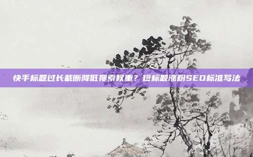 快手标题过长截断降低搜索权重?短标题涨粉SEO标准写法