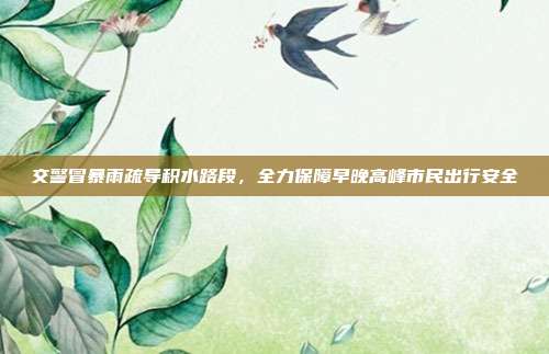 交警冒暴雨疏导积水路段,全力保障早晚高峰市民出行安全