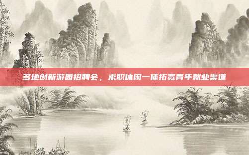 多地创新游园招聘会，求职休闲一体拓宽青年就业渠道