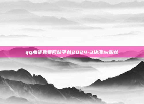 qq点赞免费网站平台2024-3块涨1w粉丝