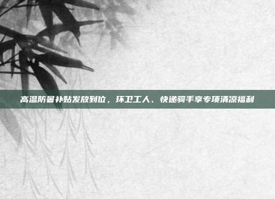 高温防暑补贴发放到位,环卫工人、快递骑手享专项清凉福利