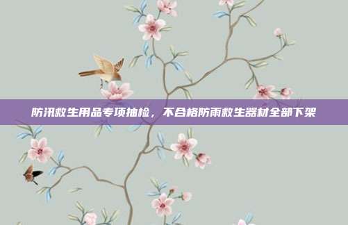 防汛救生用品专项抽检,不合格防雨救生器材全部下架