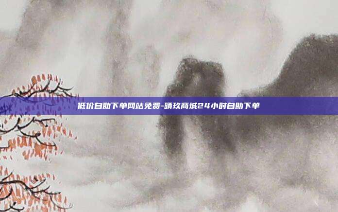 低价自助下单网站免费-晴玖商城24小时自助下单