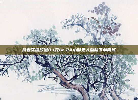 抖音买播放量0.1元1w-24小时无人自助下单商城