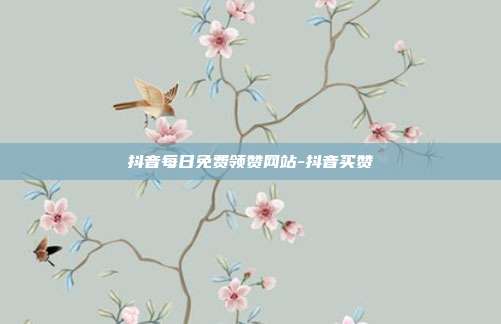 抖音每日免费领赞网站-抖音买赞