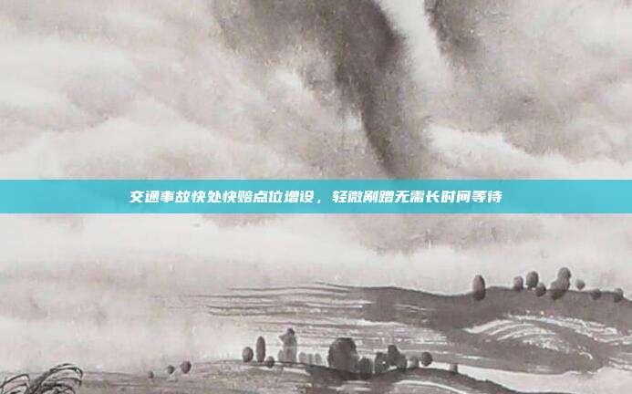 交通事故快处快赔点位增设，轻微剐蹭无需长时间等待