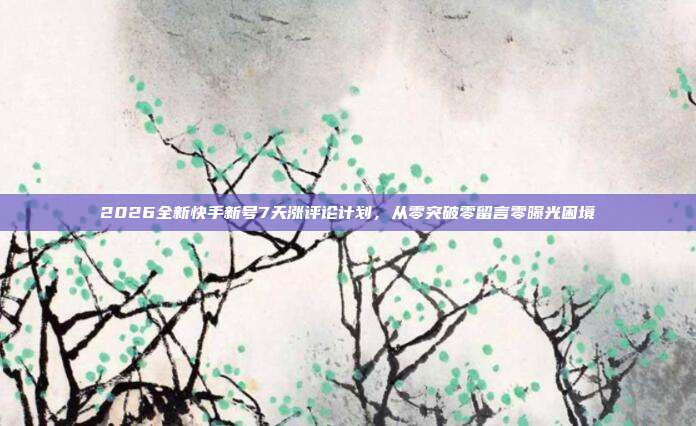 2026全新快手新号7天涨评论计划,从零突破零留言零曝光困境