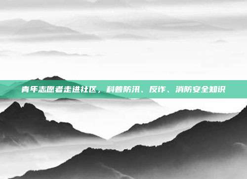 青年志愿者走进社区，科普防汛、反诈、消防安全知识
