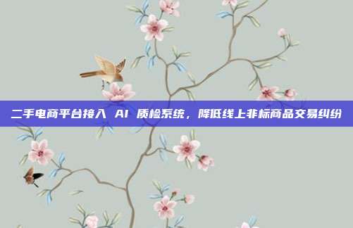 二手电商平台接入 AI 质检系统，降低线上非标商品交易纠纷