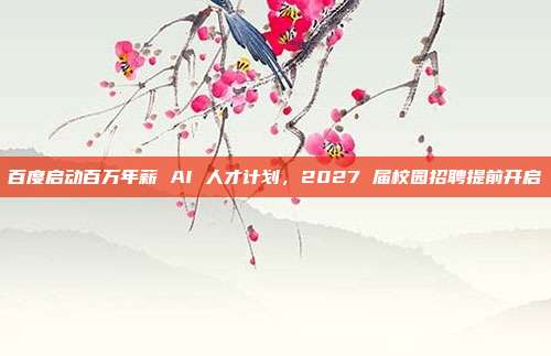 百度启动百万年薪 AI 人才计划，2027 届校园招聘提前开启