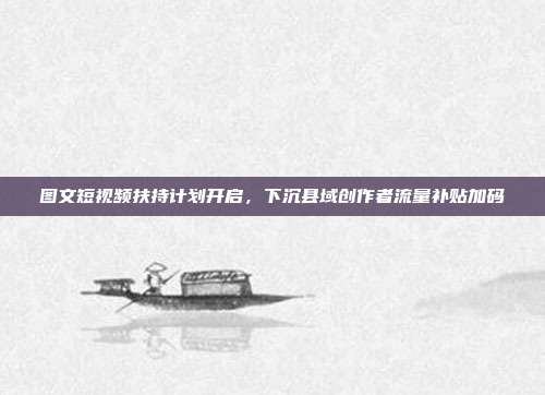 图文短视频扶持计划开启，下沉县域创作者流量补贴加码